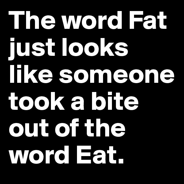 The word Fat just looks like someone took a bite out of the word Eat.