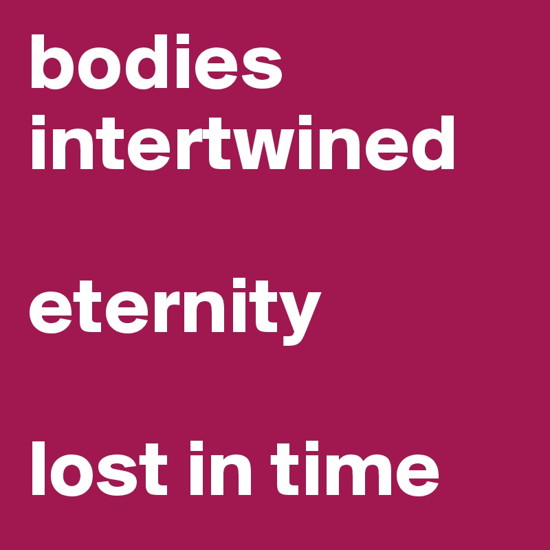 bodies intertwined

eternity

lost in time
