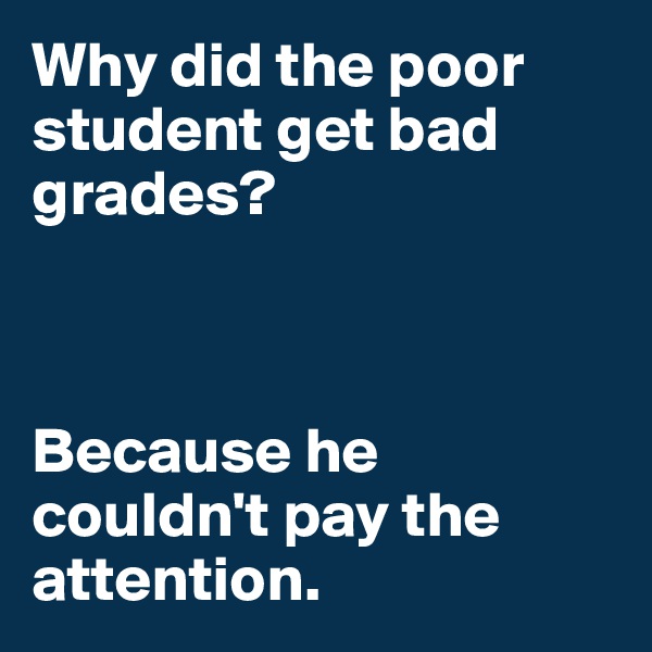 Why did the poor student get bad grades? 



Because he couldn't pay the attention.