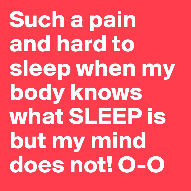 Such a pain and hard to sleep when my body knows what SLEEP is but my mind does not! O-O