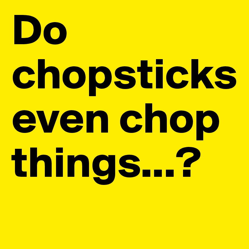 Do chopsticks even chop things...?