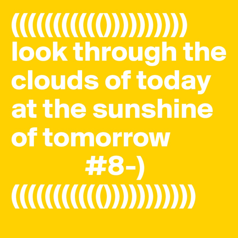 ((((((((((())))))))))
look through the clouds of today at the sunshine of tomorrow
             #8-)
((((((((((()))))))))))