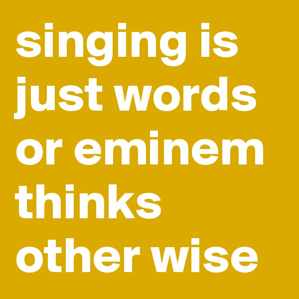 singing is just words or eminem thinks other wise