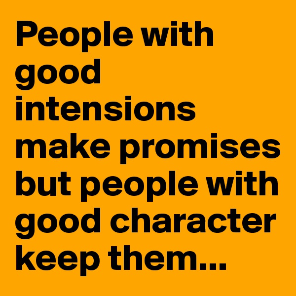 People with good intensions make promises but people with good character keep them... 