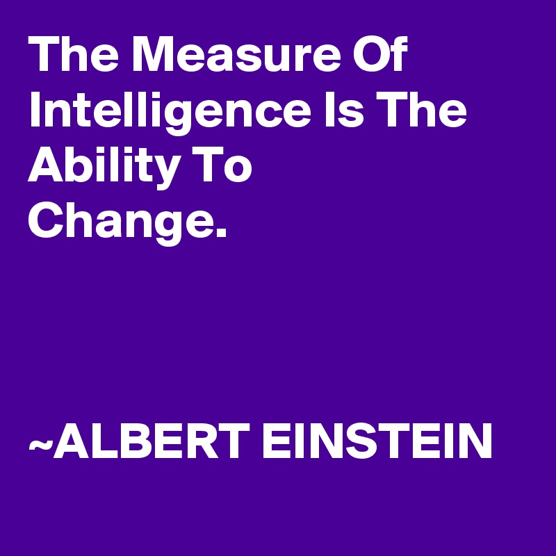 The Measure Of       Intelligence Is The Ability To            Change.



~ALBERT EINSTEIN
 