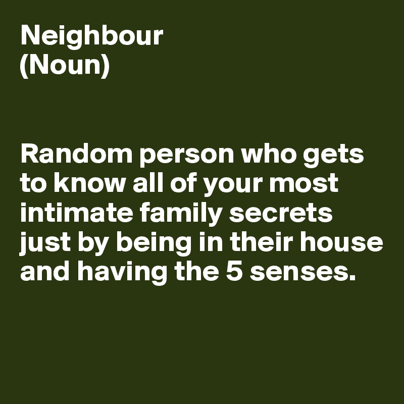 Neighbour
(Noun)


Random person who gets to know all of your most intimate family secrets just by being in their house and having the 5 senses.



