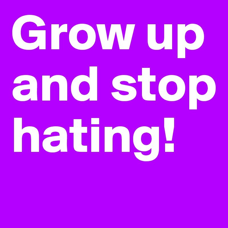 Grow up and stop hating! 