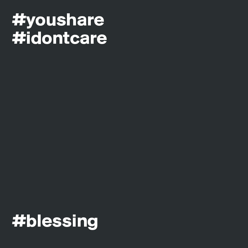 #youshare
#idontcare









#blessing