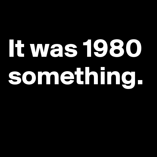 
It was 1980 something. 