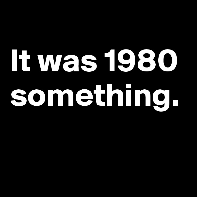 
It was 1980 something. 