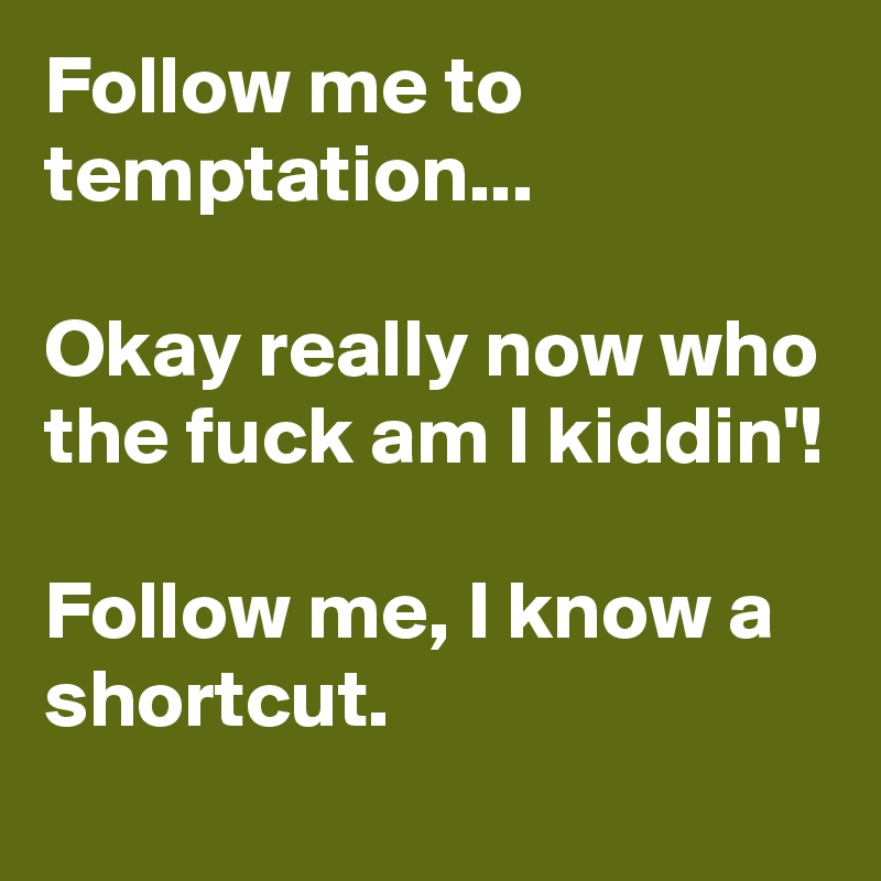 Follow me to temptation...

Okay really now who the fuck am I kiddin'!

Follow me, I know a shortcut.