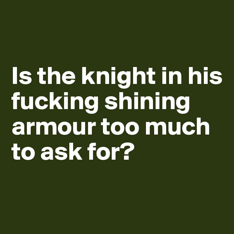 

Is the knight in his fucking shining armour too much to ask for? 

