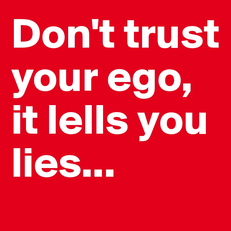 Don't trust your ego, it lells you lies...