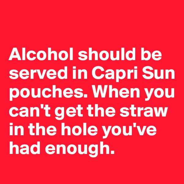 

Alcohol should be served in Capri Sun pouches. When you can't get the straw in the hole you've had enough.