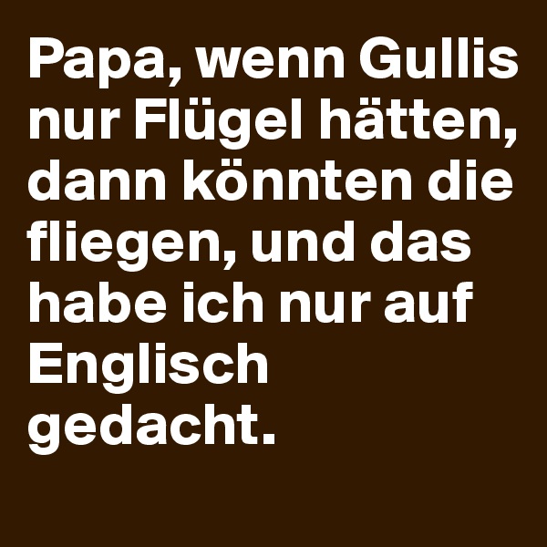 Papa, wenn Gullis nur Flügel hätten, dann könnten die fliegen, und das habe ich nur auf Englisch gedacht.