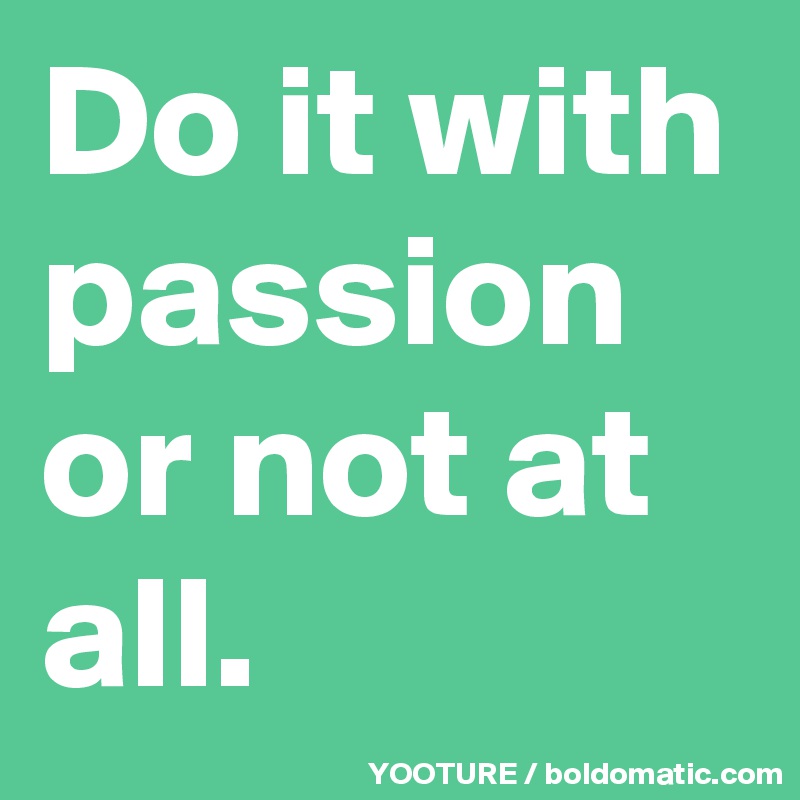 Do it with passion or not at all.