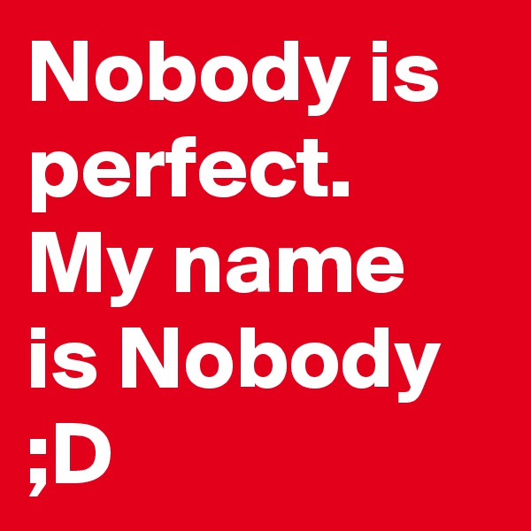 Nobody is perfect.
My name is Nobody ;D