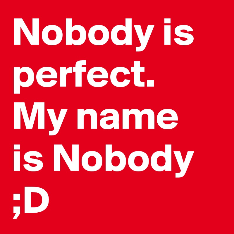 Nobody is perfect.
My name is Nobody ;D