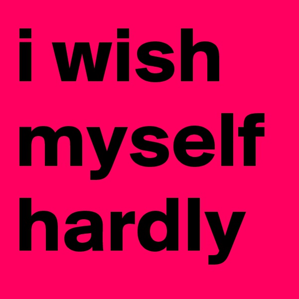 i wish myself hardly