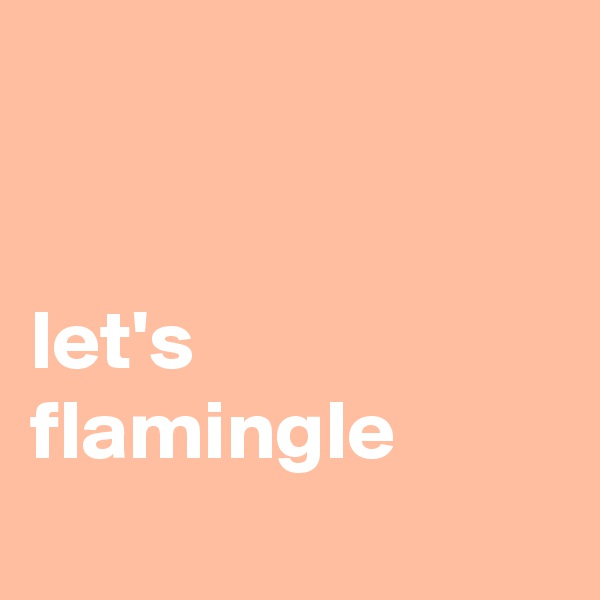 


let's flamingle
