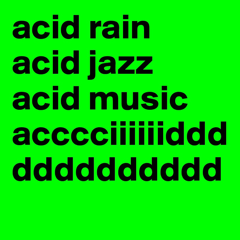 acid rain
acid jazz
acid music
acccciiiiiiddddddddddddd