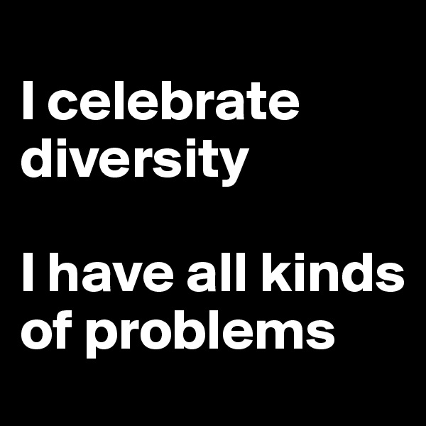 
I celebrate diversity

I have all kinds of problems