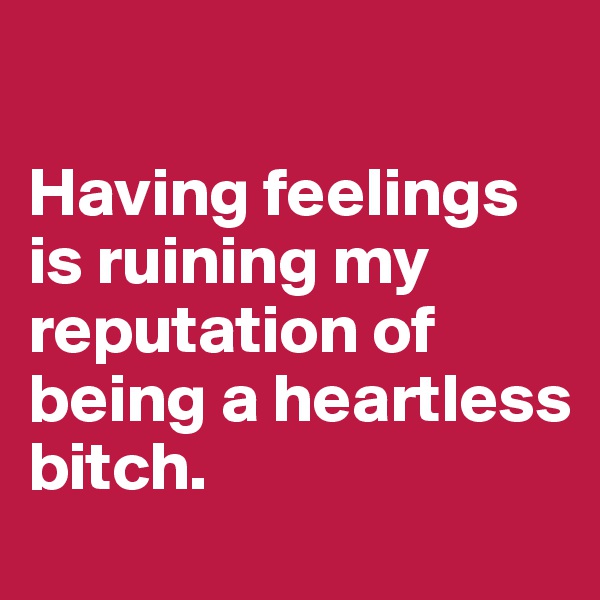 

Having feelings is ruining my reputation of being a heartless
bitch.