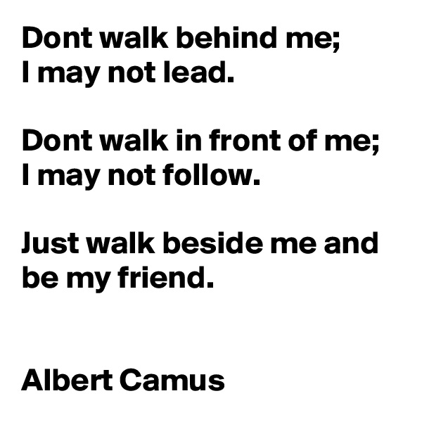 Dont walk behind me;
I may not lead.

Dont walk in front of me; 
I may not follow. 

Just walk beside me and be my friend.


Albert Camus 