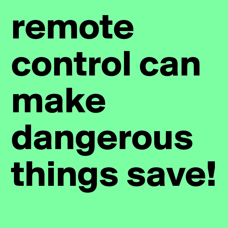 remote control can make dangerous things save!