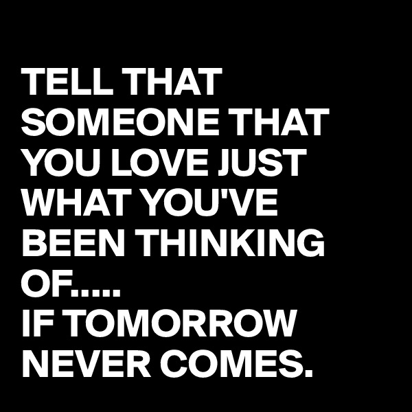 
TELL THAT SOMEONE THAT YOU LOVE JUST WHAT YOU'VE BEEN THINKING OF.....
IF TOMORROW NEVER COMES.