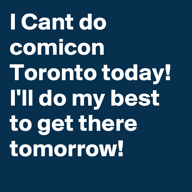 I Cant do comicon Toronto today! I'll do my best to get there tomorrow!