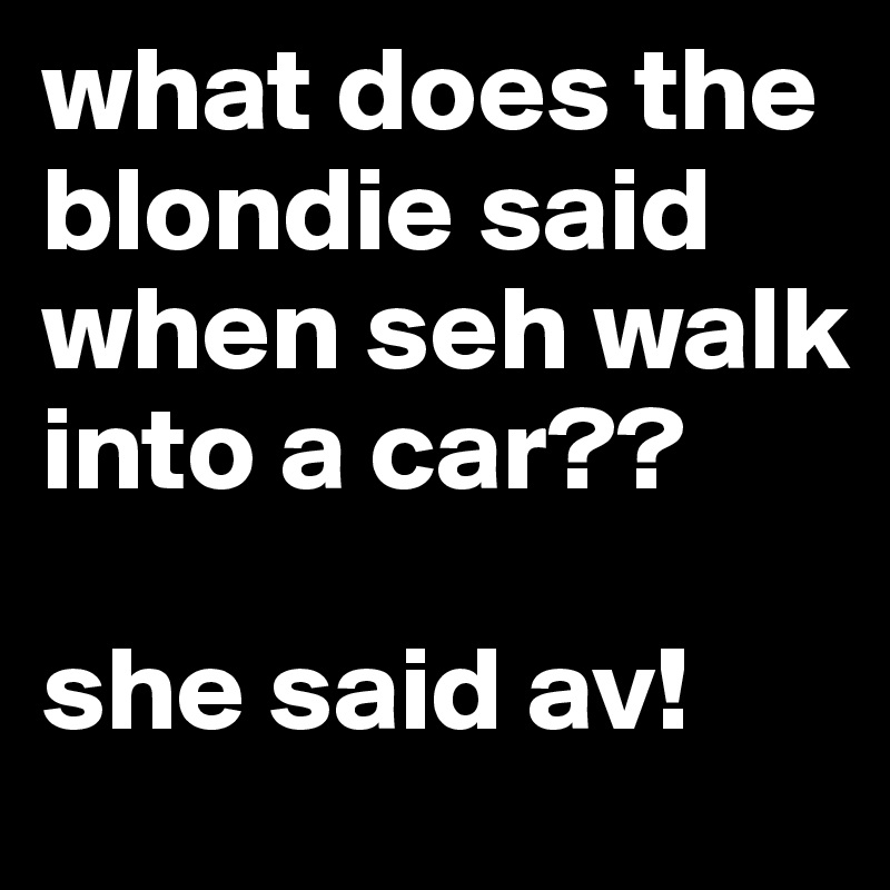 what does the blondie said when seh walk into a car??

she said av!