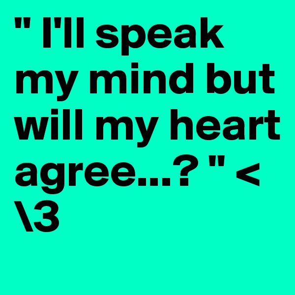 " I'll speak my mind but will my heart agree...? " <\3