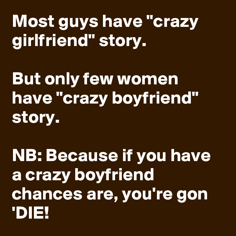 Most guys have "crazy girlfriend" story. 

But only few women have "crazy boyfriend" story.

NB: Because if you have a crazy boyfriend chances are, you're gon 'DIE! 