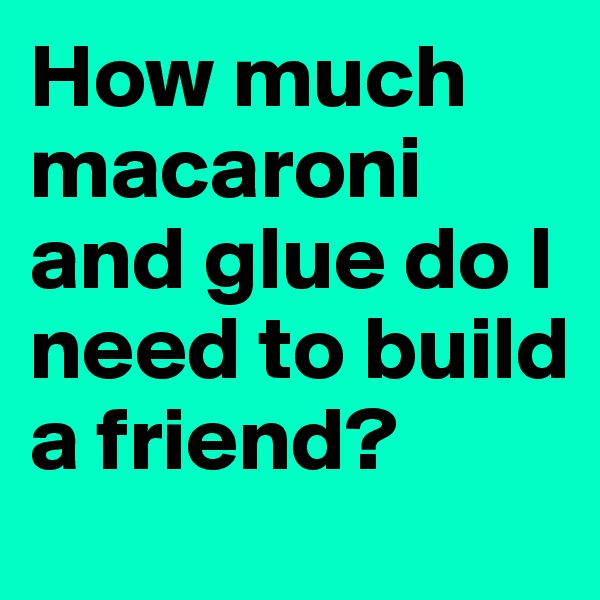 How much macaroni and glue do I need to build a friend?