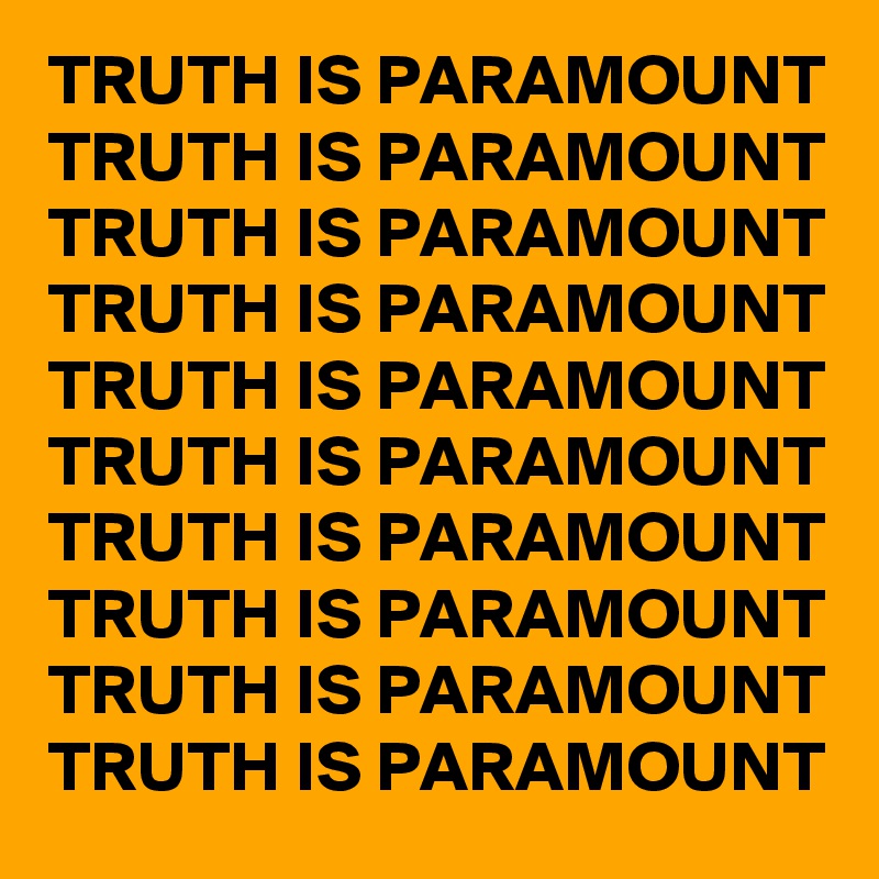TRUTH IS PARAMOUNT
TRUTH IS PARAMOUNT
TRUTH IS PARAMOUNT
TRUTH IS PARAMOUNT
TRUTH IS PARAMOUNT
TRUTH IS PARAMOUNT
TRUTH IS PARAMOUNT
TRUTH IS PARAMOUNT
TRUTH IS PARAMOUNT
TRUTH IS PARAMOUNT