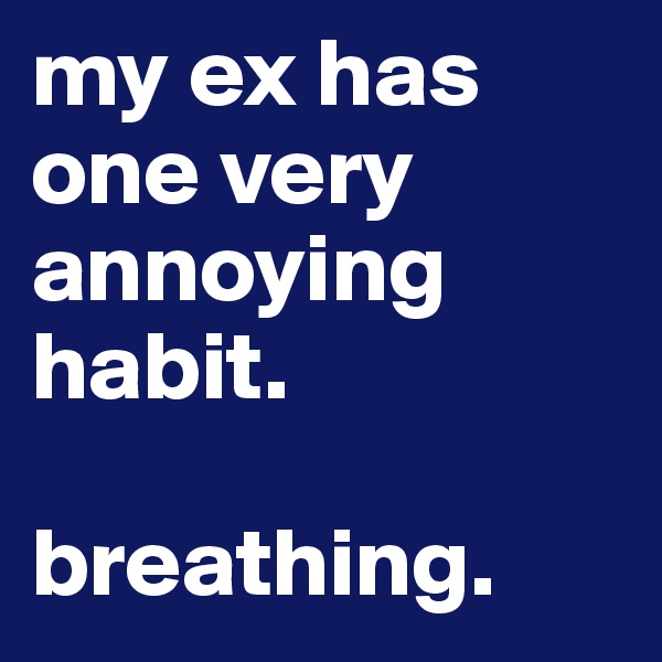 my ex has one very annoying habit. 

breathing.