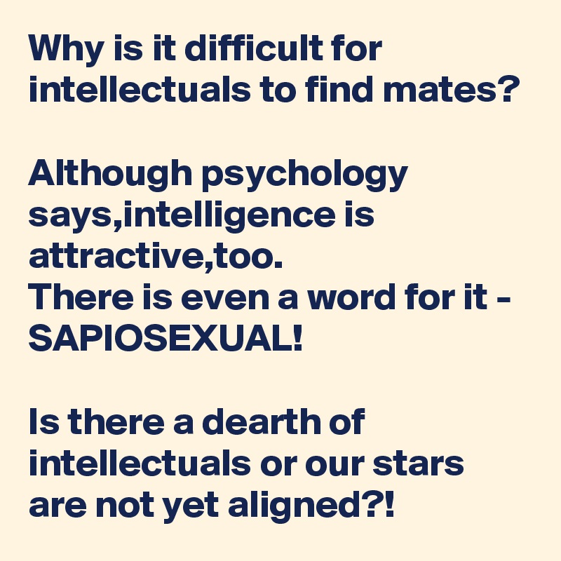 Why is it difficult for intellectuals to find mates?

Although psychology says,intelligence is attractive,too.
There is even a word for it - 
SAPIOSEXUAL!

Is there a dearth of intellectuals or our stars are not yet aligned?!