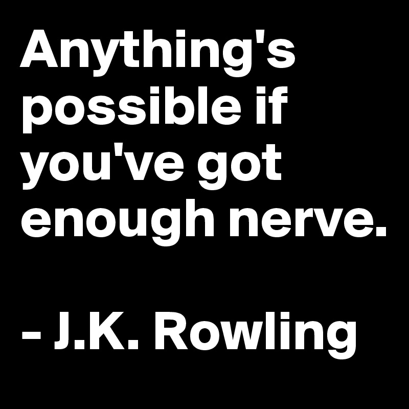 Anything's possible if you've got enough nerve. 

- J.K. Rowling