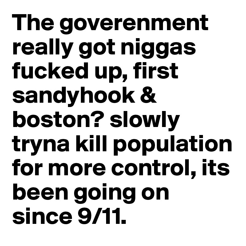 The goverenment really got niggas fucked up, first sandyhook & boston? slowly tryna kill population for more control, its been going on since 9/11. 