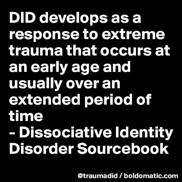 DID develops as a response to extreme trauma that occurs at an early age and usually over an extended period of time
- Dissociative Identity Disorder Sourcebook 
