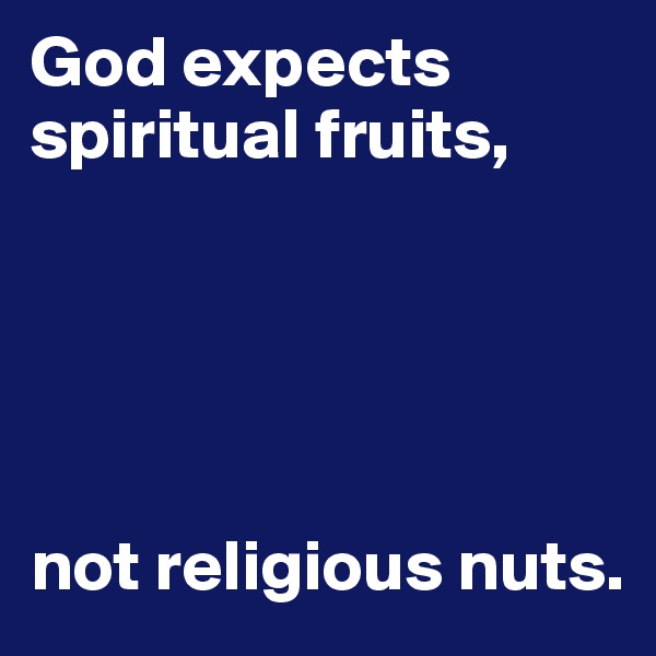God expects spiritual fruits, 





not religious nuts.
