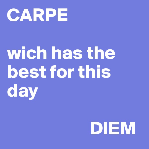 CARPE

wich has the best for this day
                                 
                      DIEM