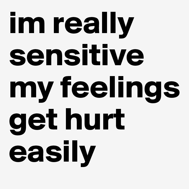 im really sensitive my feelings get hurt easily