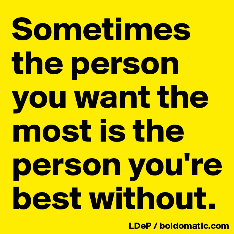 Sometimes the person you want the most is the person you're best without. 