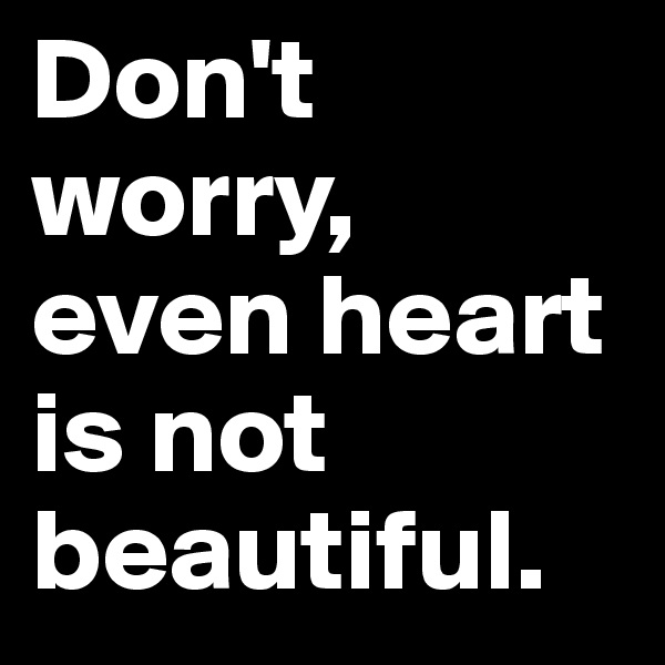 Don't worry, even heart is not beautiful.