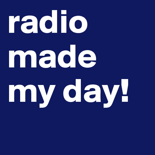 radio made my day!
