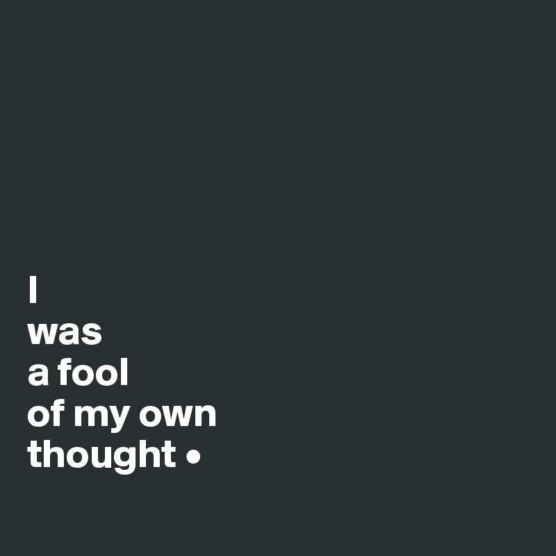 





I
was
a fool
of my own
thought •
