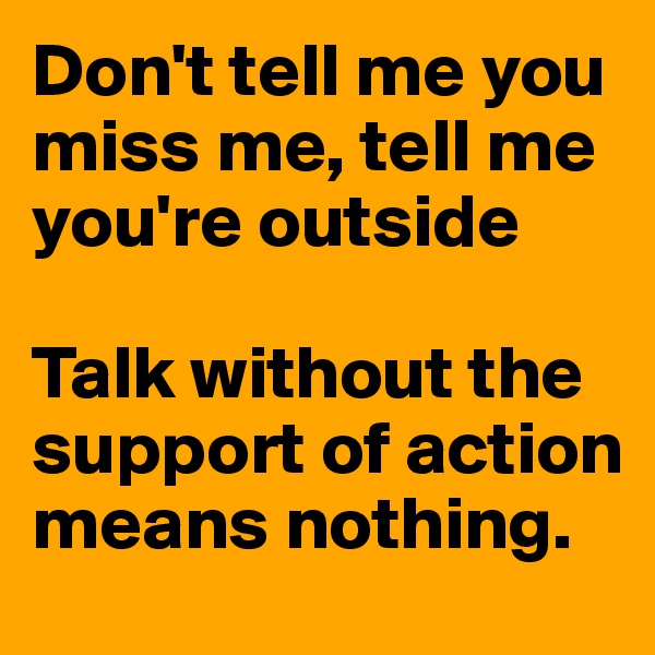 Don't tell me you miss me, tell me you're outside

Talk without the support of action means nothing.