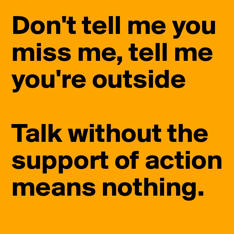 Don't tell me you miss me, tell me you're outside

Talk without the support of action means nothing.